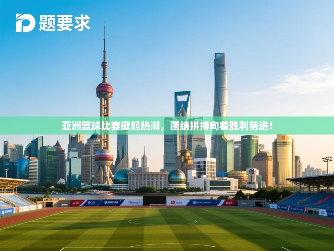 亚洲篮球比赛掀起热潮，团结拼搏向着胜利前进！  第1张