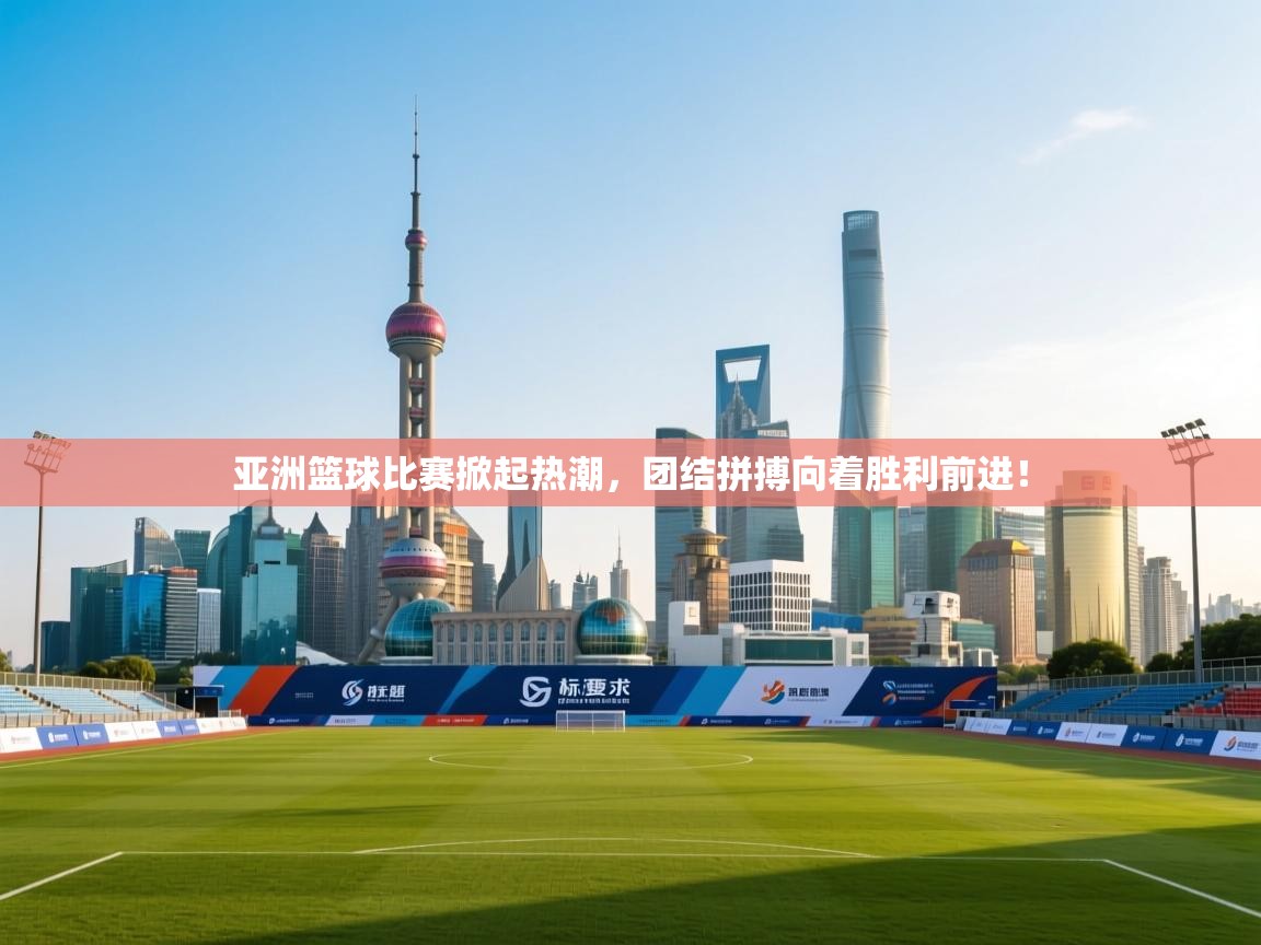 亚洲篮球比赛掀起热潮，团结拼搏向着胜利前进！  第2张