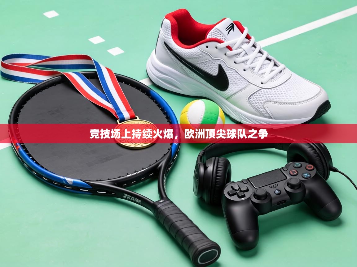 竞技场上持续火爆，欧洲顶尖球队之争  第1张