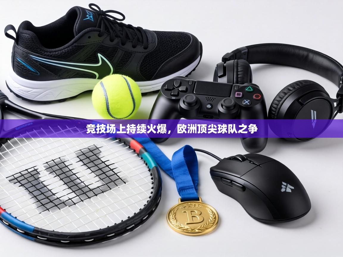 竞技场上持续火爆，欧洲顶尖球队之争  第2张