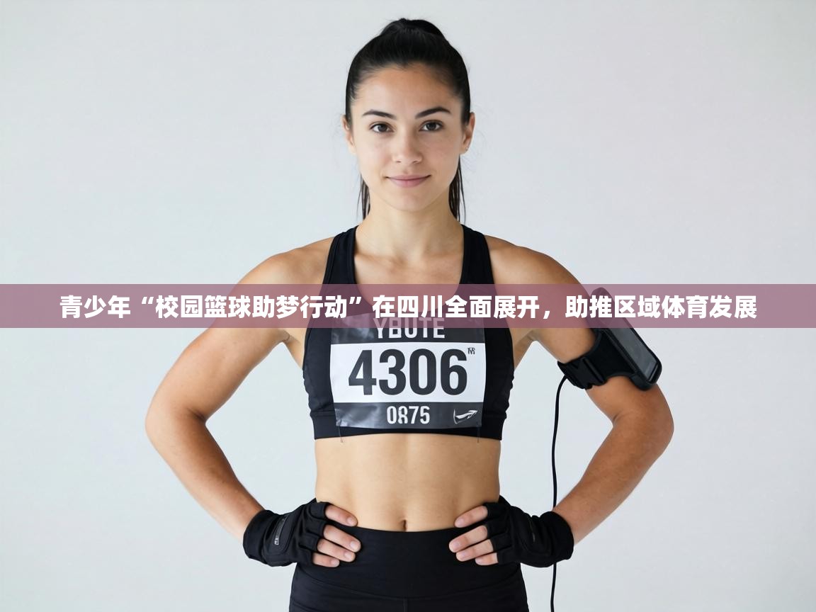 青少年“校园篮球助梦行动”在四川全面展开,助推区域体育发展 第1张